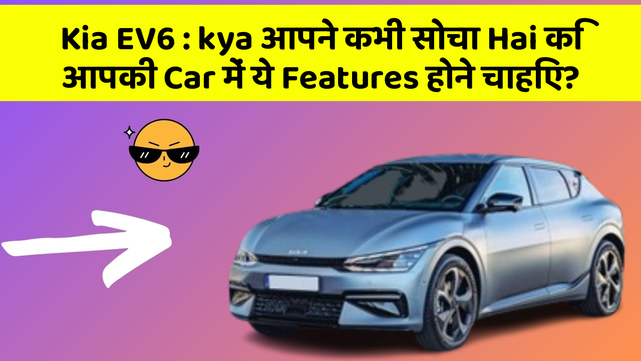 Kia EV6:kya आपने कभी सोचा Hai कि आपकी Car में ये Features होने चाहिए?