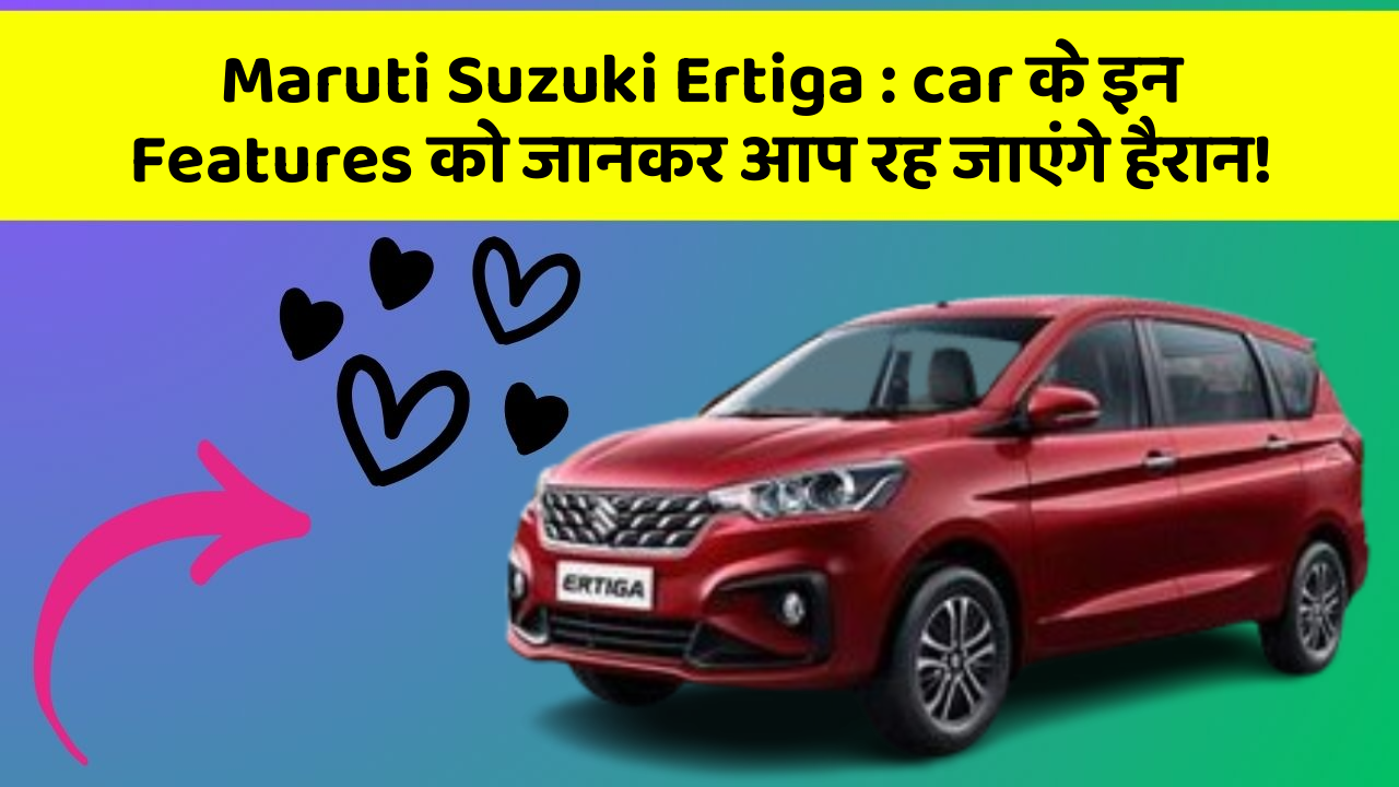 Maruti Suzuki Ertiga: car के इन Features को जानकर आप रह जाएंगे हैरान!