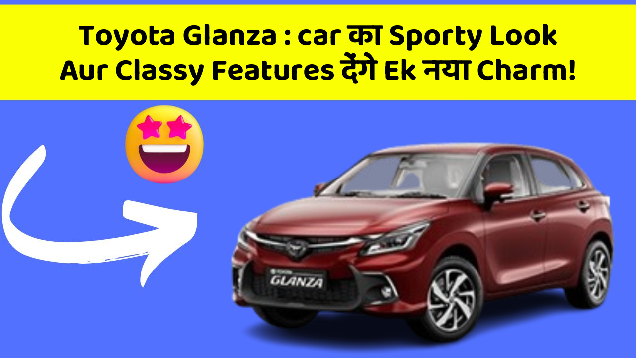Toyota Glanza: car का Sporty Look Aur Classy Features देंगे Ek नया Charm!