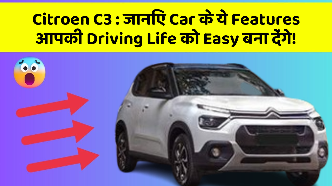 Citroen C3: जानिए Car के ये Features आपकी Driving Life को Easy बना देंगे!