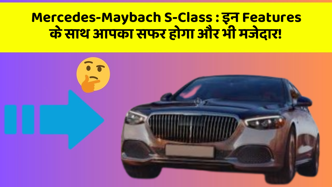 Mercedes-Maybach S-Class : इन Features के साथ आपका सफर होगा और भी मजेदार!