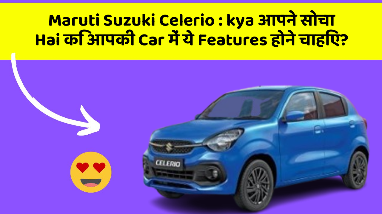 Maruti Suzuki Celerio: kya आपने सोचा Hai कि आपकी Car में ये Features होने चाहिए?