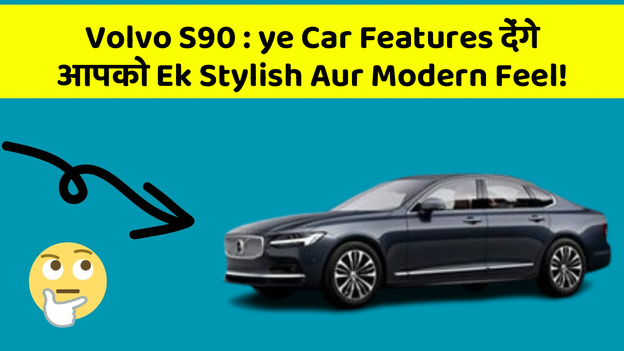 Volvo S90 : ye Car Features देंगे आपको Ek Stylish Aur Modern Feel!
