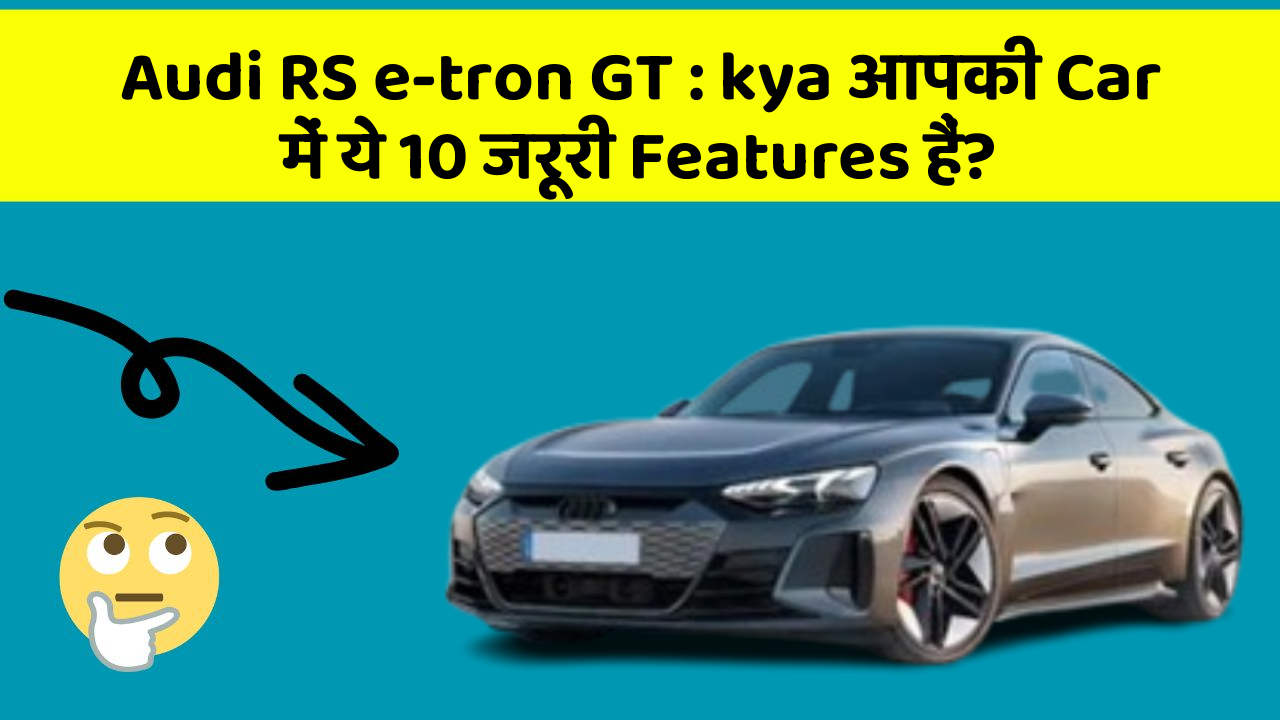Audi RS e-tron GT:kya आपकी Car में ये 10 जरूरी Features हैं?