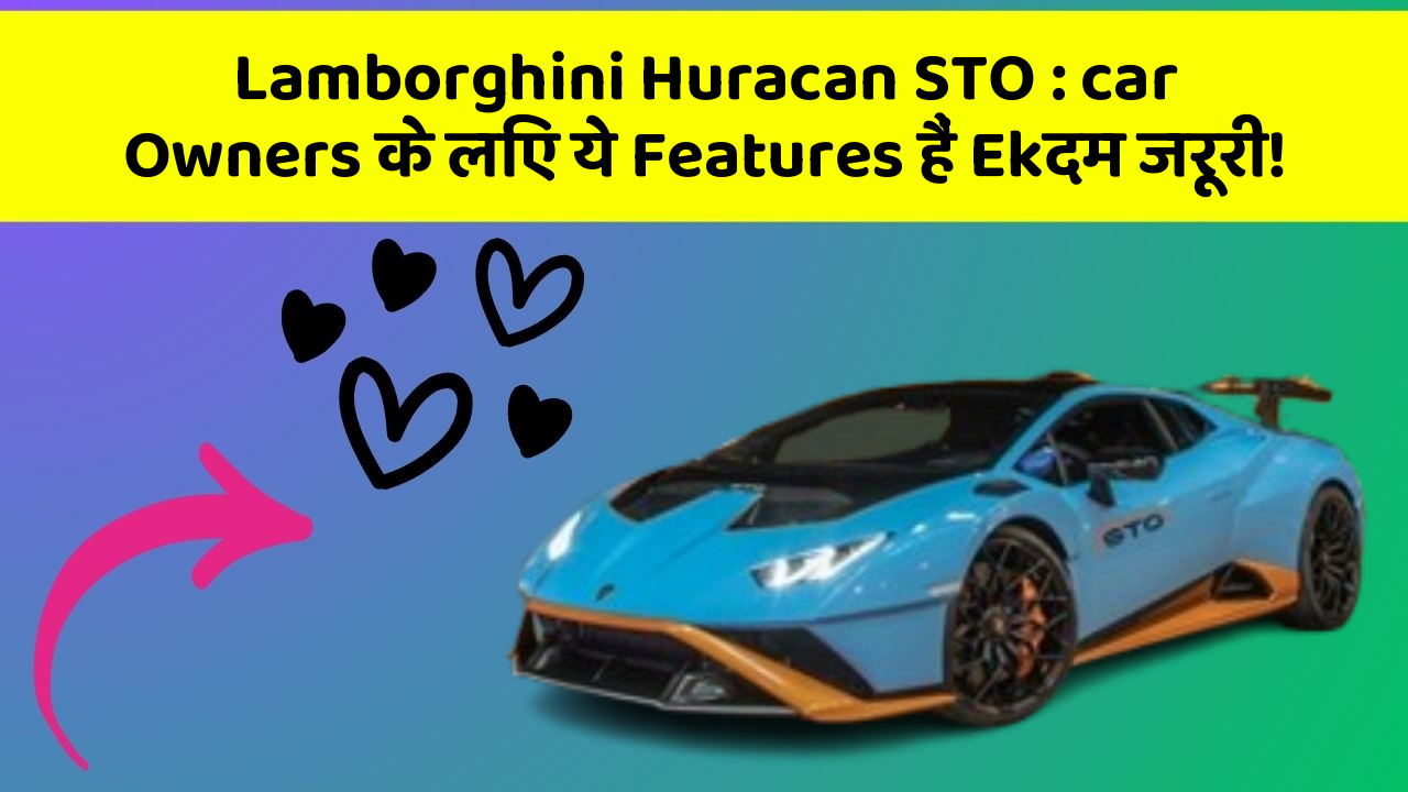 Lamborghini Huracan STO: car Owners के लिए ये Features हैं Ekदम जरूरी!