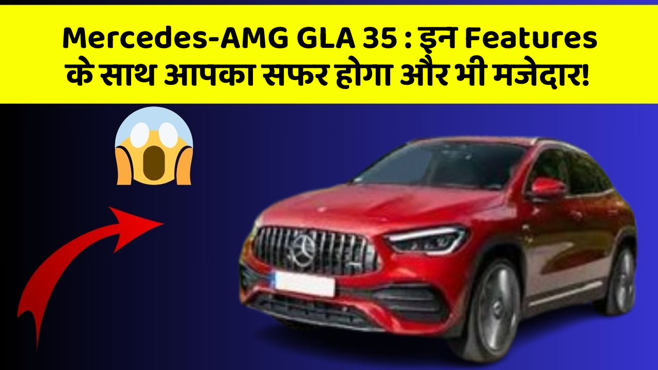 Mercedes-AMG GLA 35: इन Features के साथ आपका सफर होगा और भी मजेदार!