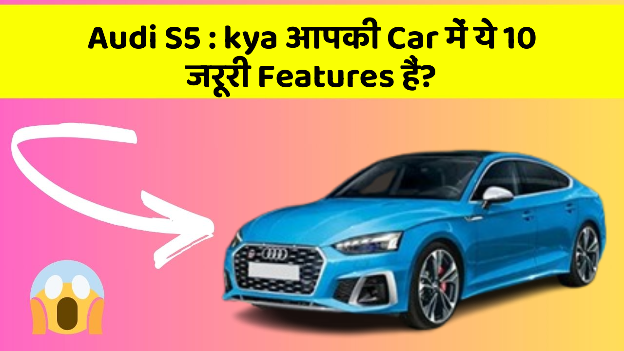 Audi S5 : kya आपकी Car में ये 10 जरूरी Features हैं?