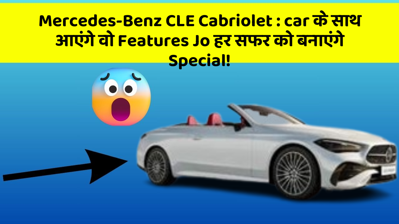 Mercedes-Benz CLE Cabriolet: car के साथ आएंगे वो Features Jo हर सफर को बनाएंगे Special!