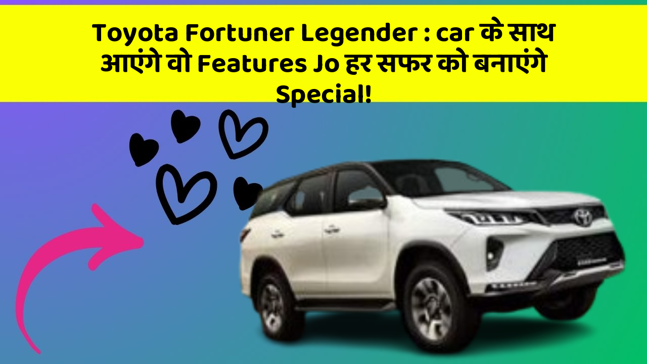 Toyota Fortuner Legender: car के साथ आएंगे वो Features Jo हर सफर को बनाएंगे Special!