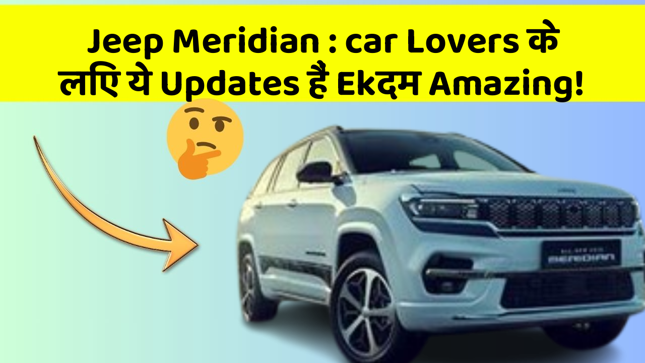 Jeep Meridian: car Lovers के लिए ये Updates हैं Ekदम Amazing!
