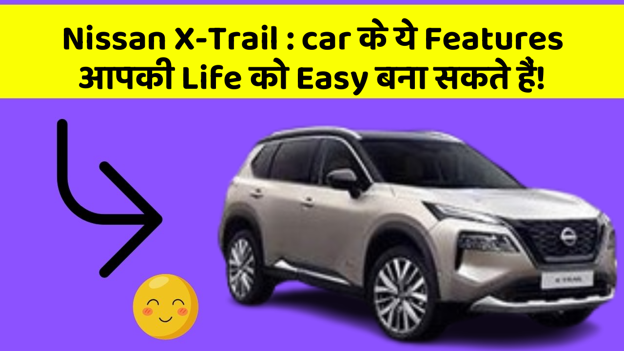 Nissan X-Trail : car के ये Features आपकी Life को Easy बना सकते हैं!