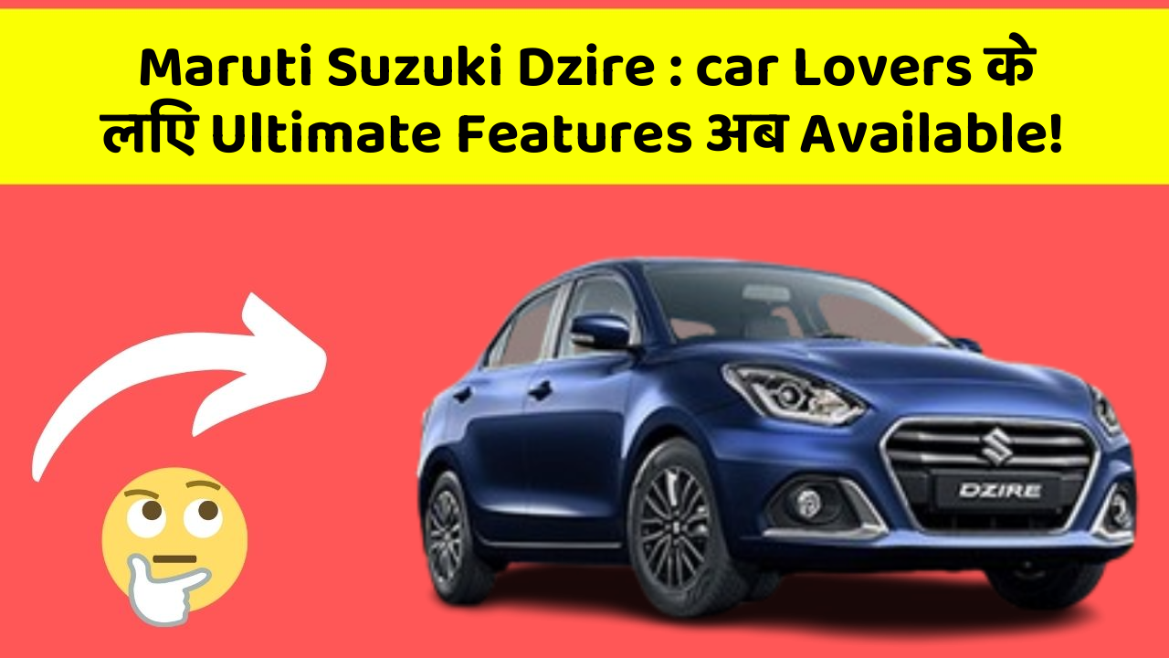 Maruti Suzuki Dzire: car Lovers के लिए Ultimate Features अब Available!