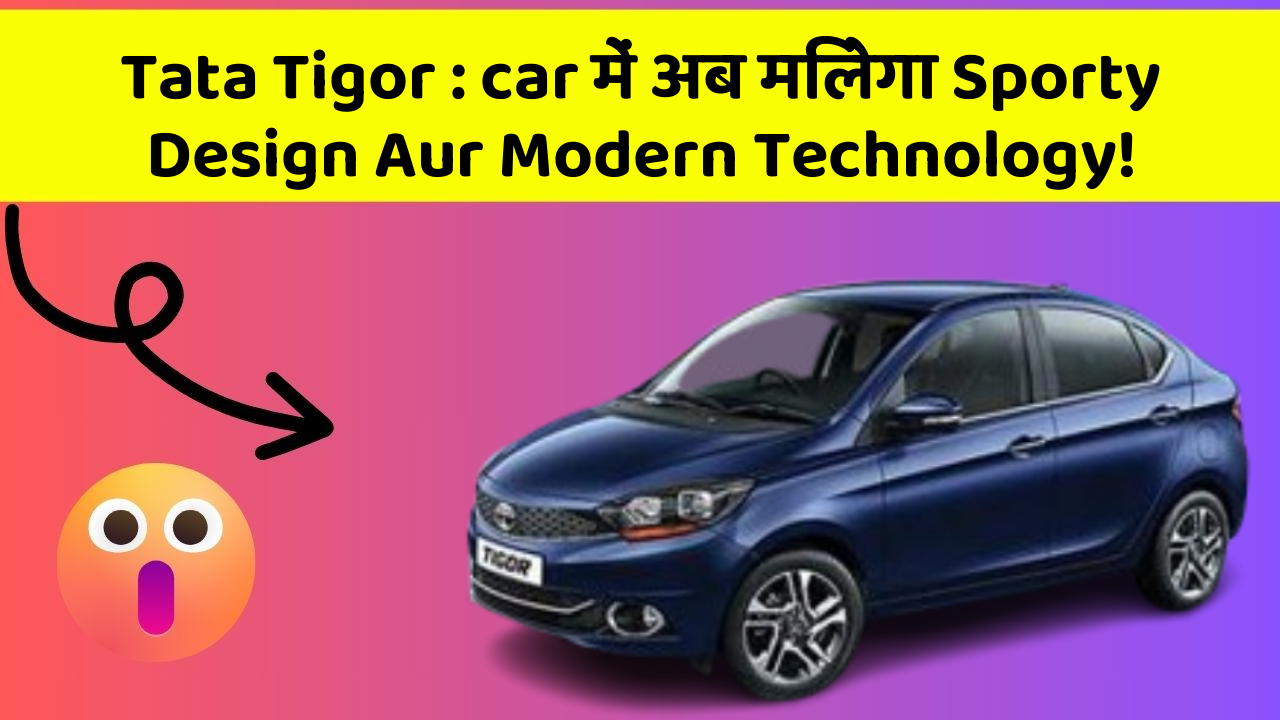 Tata Tigor: car में अब मिलेगा Sporty Design Aur Modern Technology!
