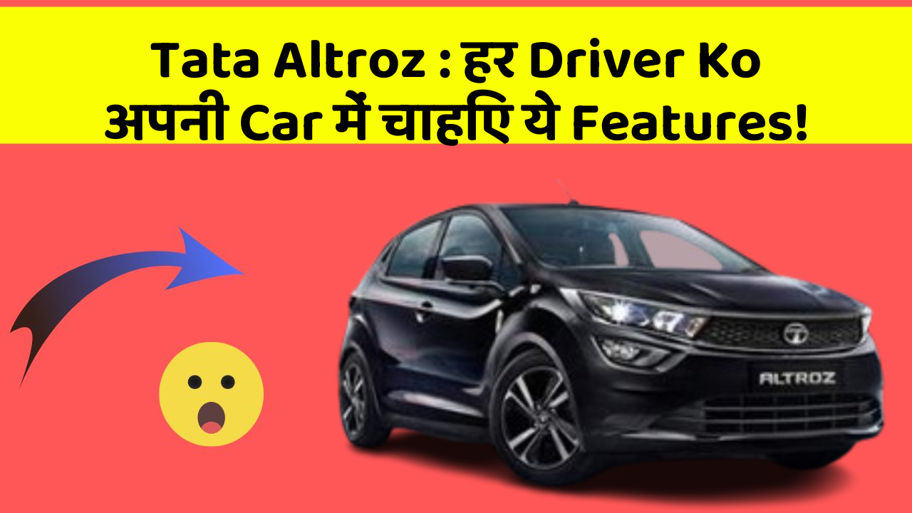 Tata Altroz: हर Driver Ko अपनी Car में चाहिए ये Features!