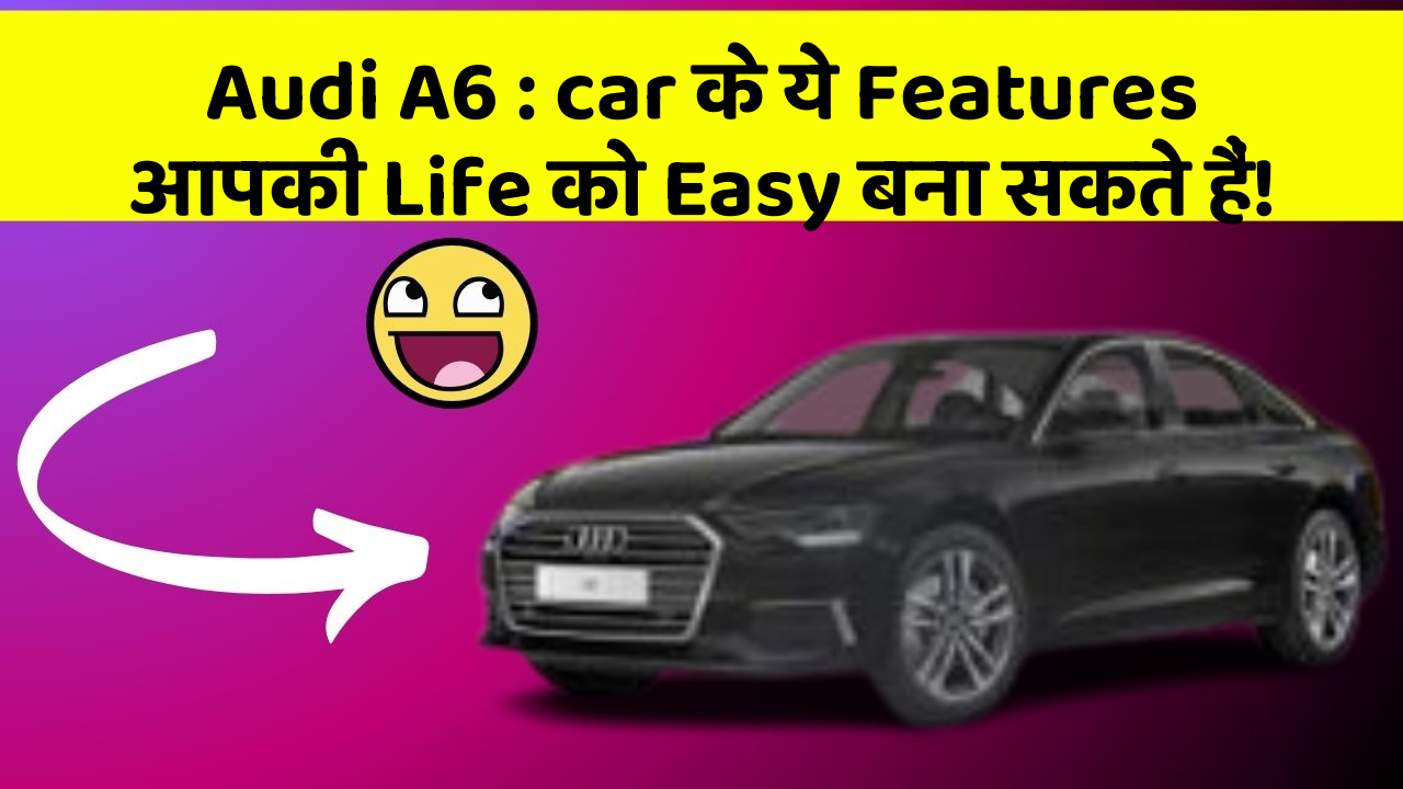 Audi A6 : car के ये Features आपकी Life को Easy बना सकते हैं!