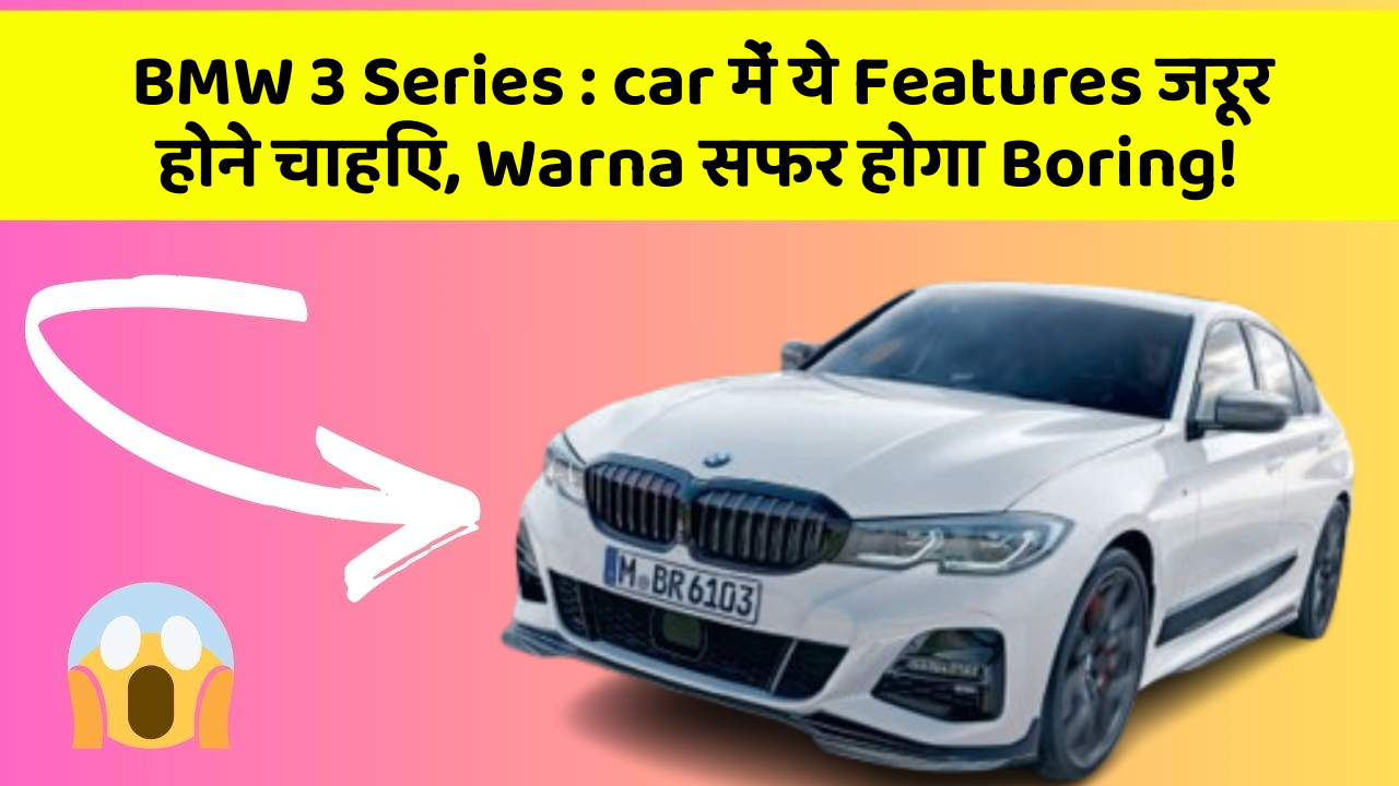 BMW 3 Series:car में ये Features जरूर होने चाहिए, Warna सफर होगा Boring!