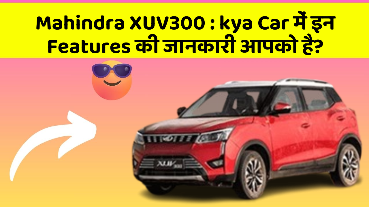 Mahindra XUV300:kya Car में इन Features की जानकारी आपको है?