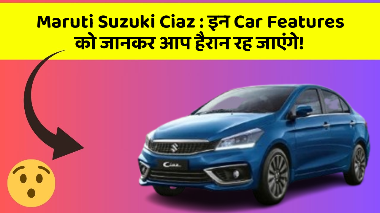 Maruti Suzuki Ciaz:इन Car Features को जानकर आप हैरान रह जाएंगे!