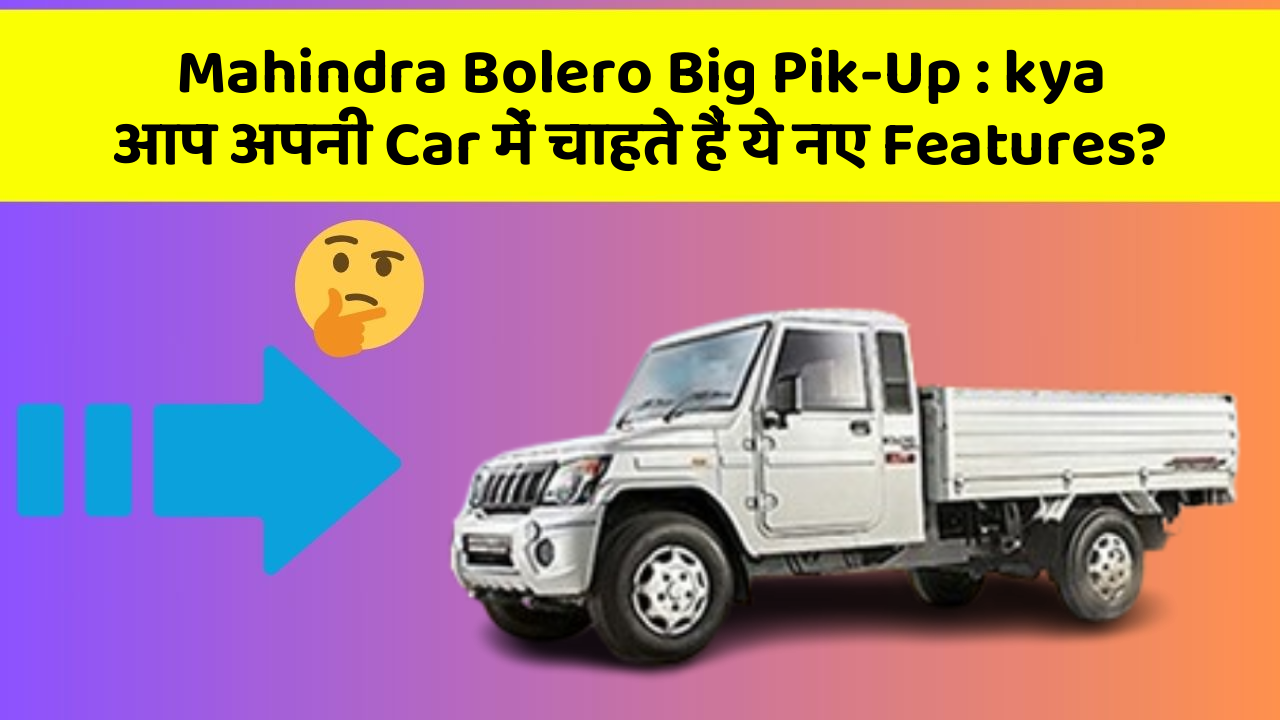 Mahindra Bolero Big Pik-Up : kya आप अपनी Car में चाहते हैं ये नए Features?
