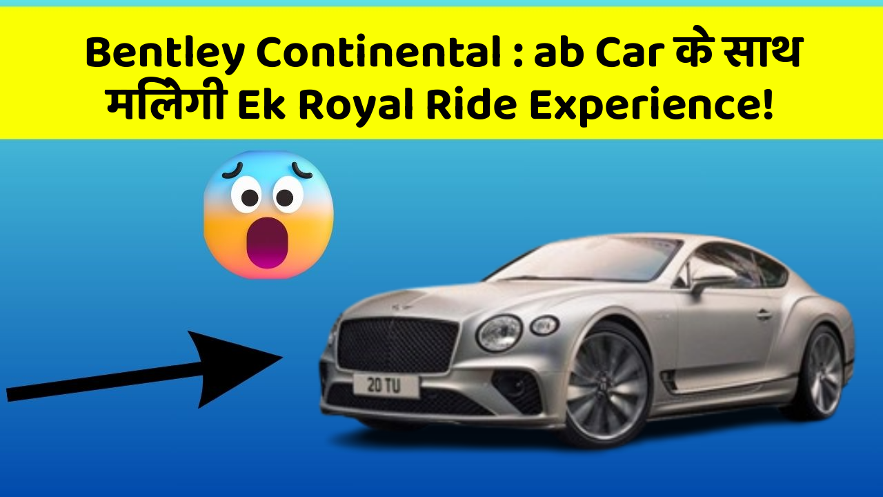 Bentley Continental:ab Car के साथ मिलेगी Ek Royal Ride Experience!