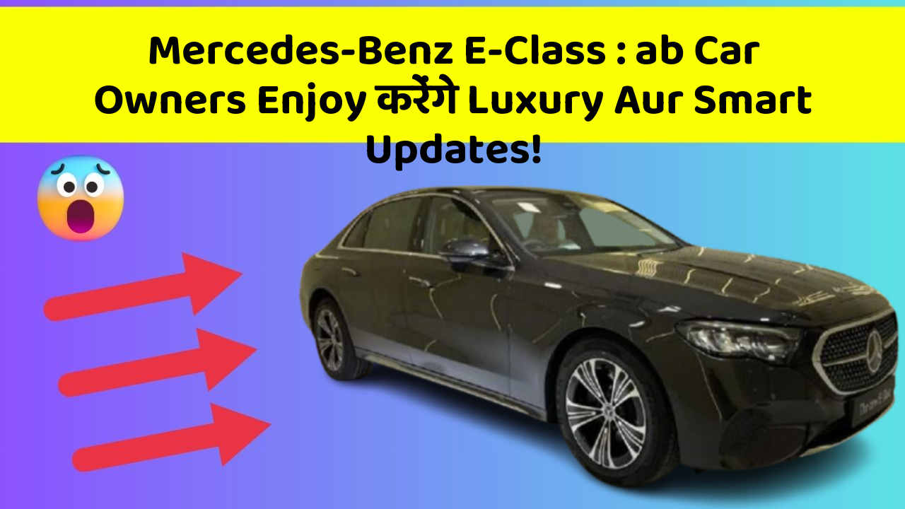 Mercedes-Benz E-Class: ab Car Owners Enjoy करेंगे Luxury Aur Smart Updates!