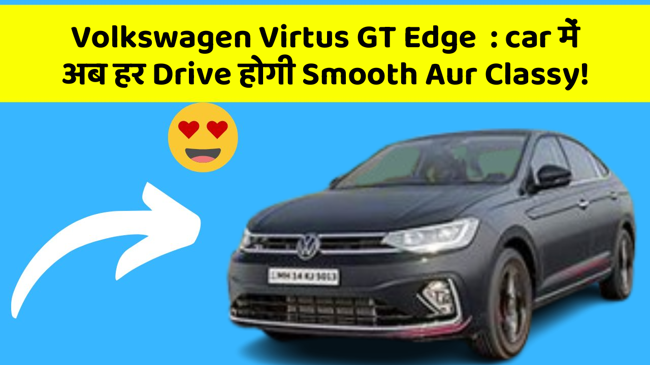 Volkswagen Virtus GT Edge: car में अब हर Drive होगी Smooth Aur Classy!