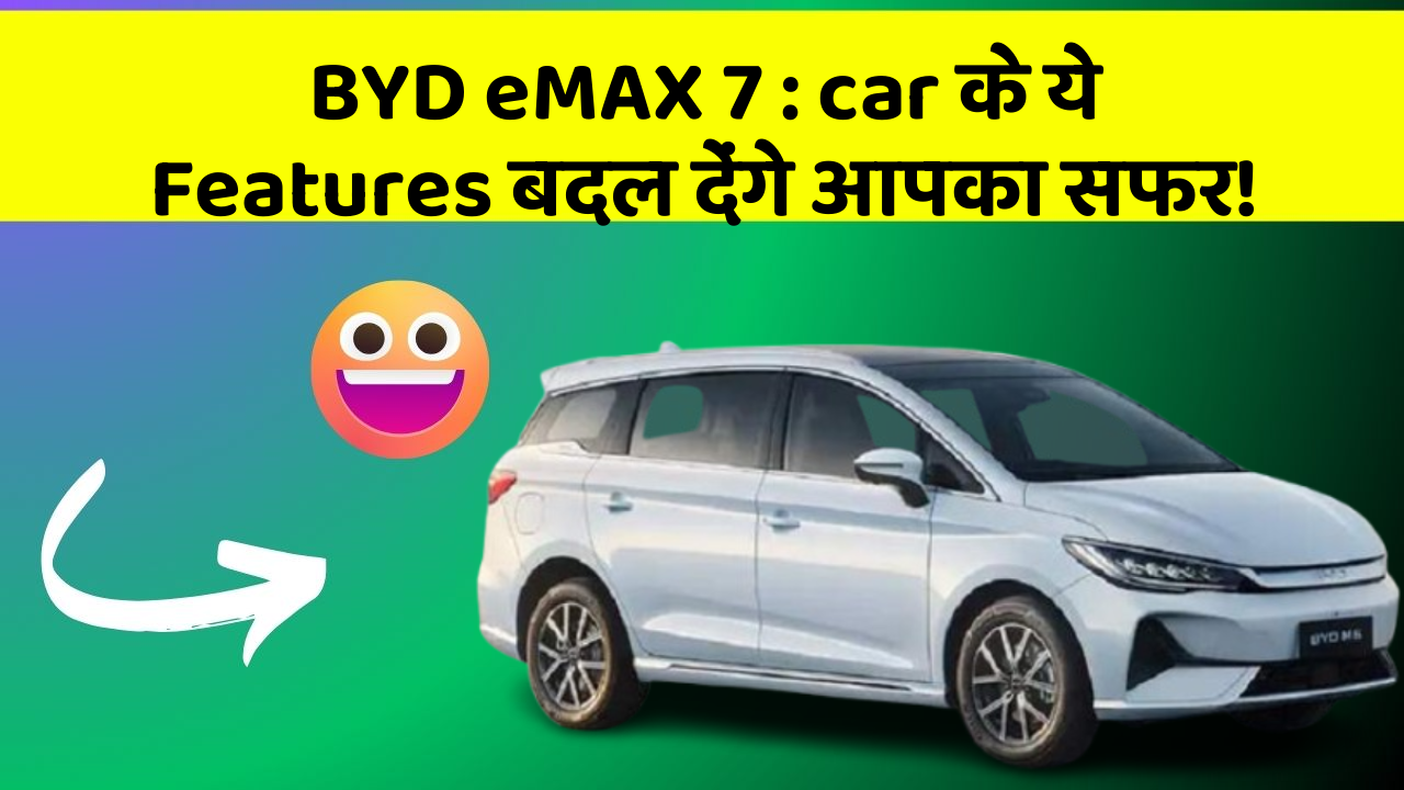 BYD eMAX 7 : car के ये Features बदल देंगे आपका सफर!
