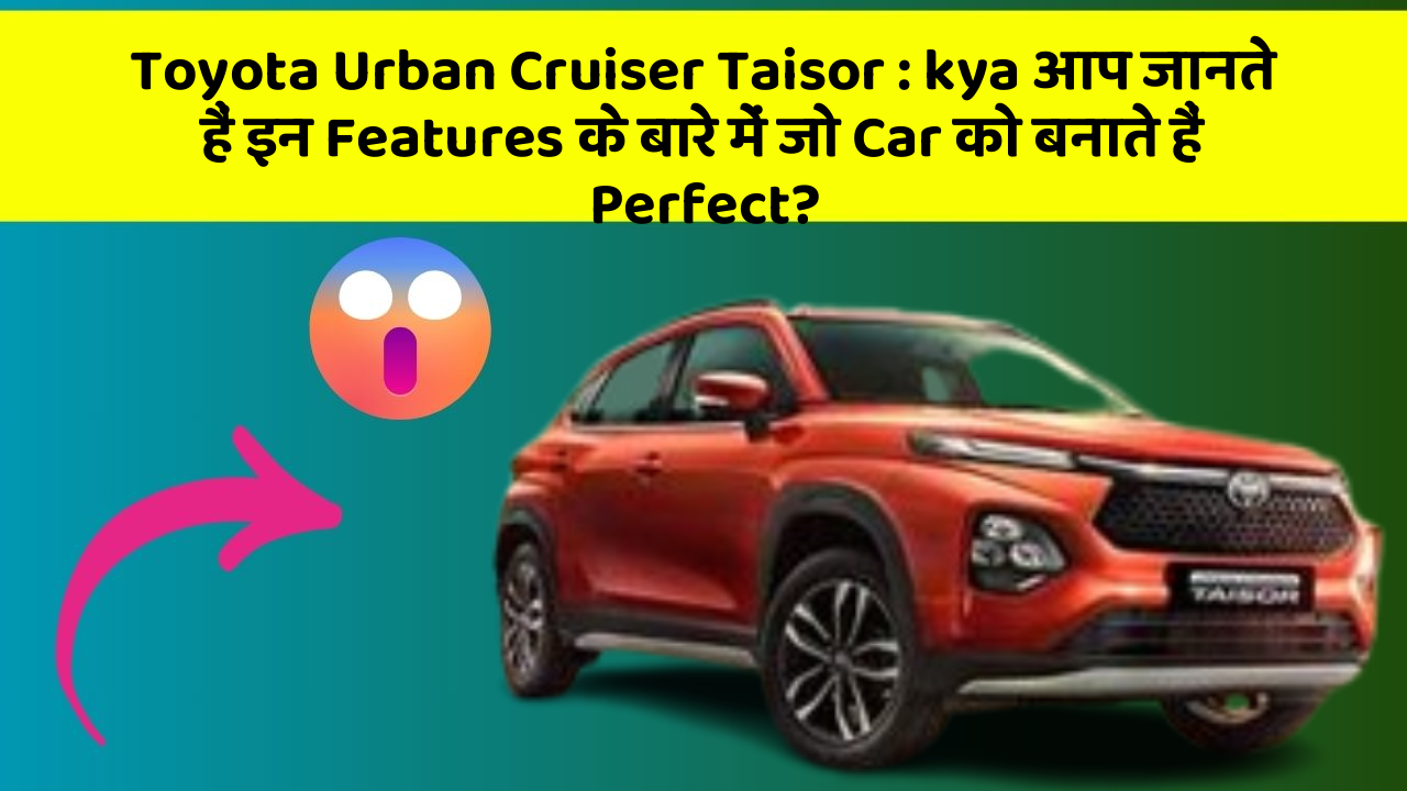 Toyota Urban Cruiser Taisor : kya आप जानते हैं इन Features के बारे में जो Car को बनाते हैं Perfect?