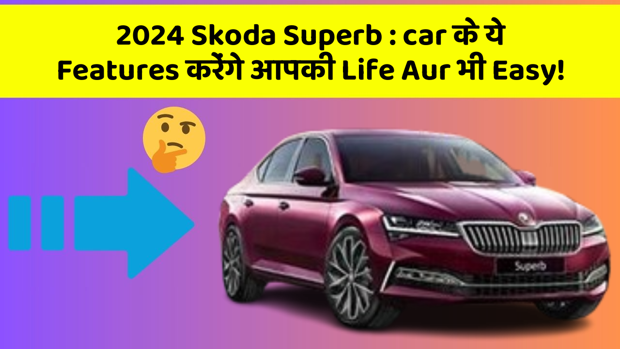 2024 Skoda Superb: car के ये Features करेंगे आपकी Life Aur भी Easy!