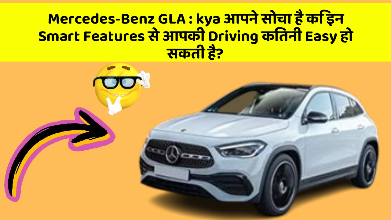 Mercedes-Benz GLA: kya आपने सोचा है कि इन Smart Features से आपकी Driving कितनी Easy हो सकती है?