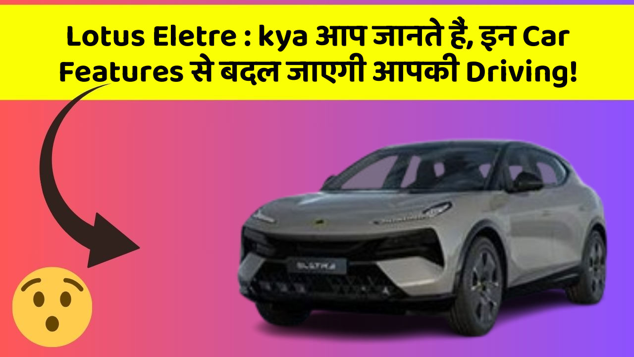 Lotus Eletre : kya आप जानते हैं, इन Car Features से बदल जाएगी आपकी Driving!