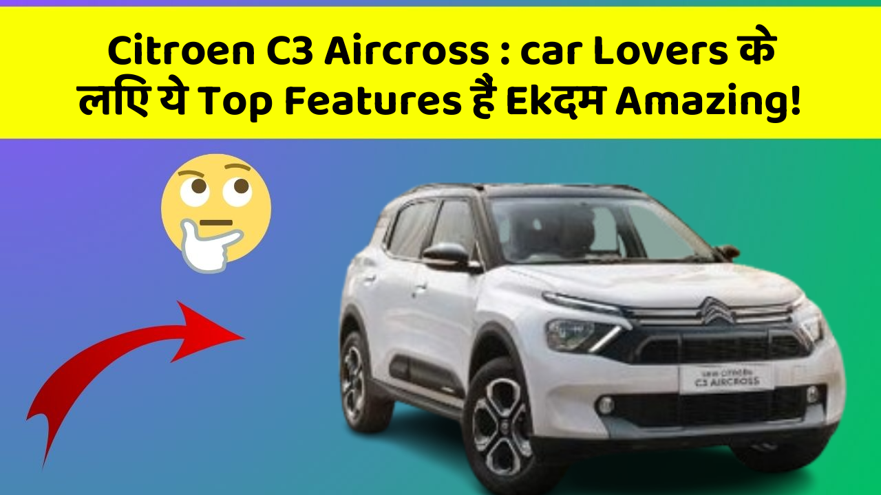 Citroen C3 Aircross: car Lovers के लिए ये Top Features हैं Ekदम Amazing!
