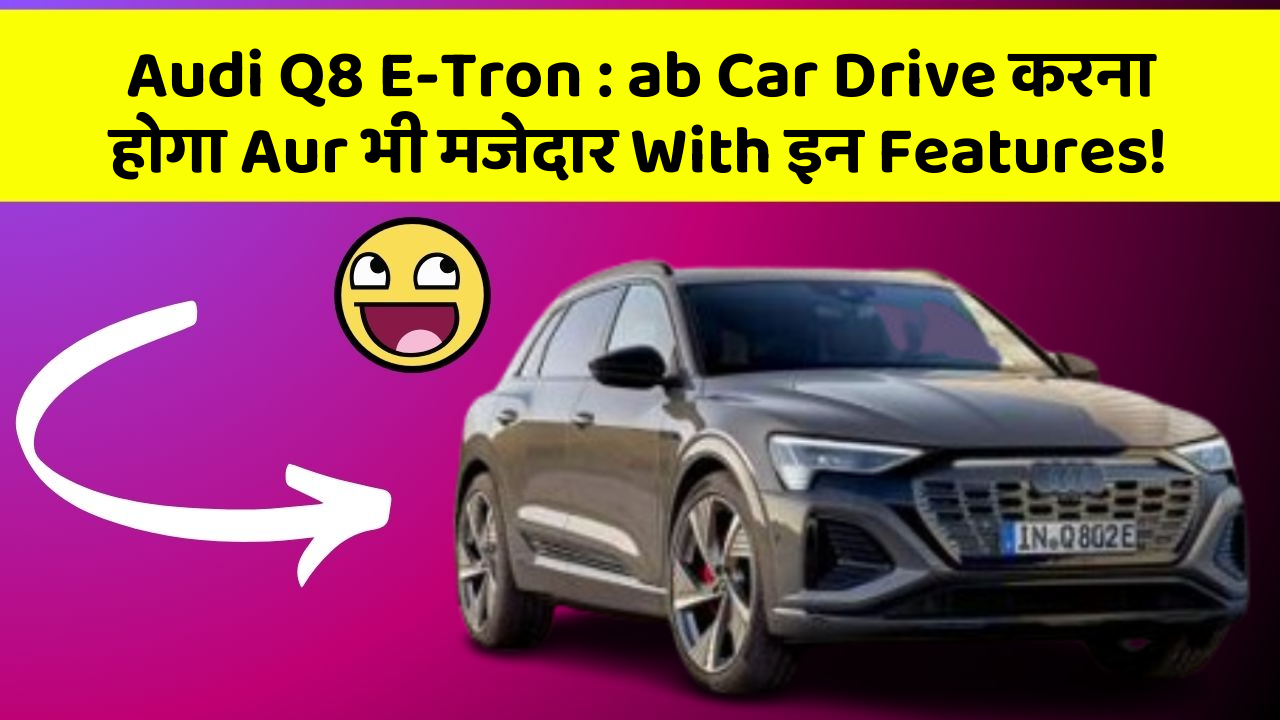 Audi Q8 E-Tron: ab Car Drive करना होगा Aur भी मजेदार With इन Features!