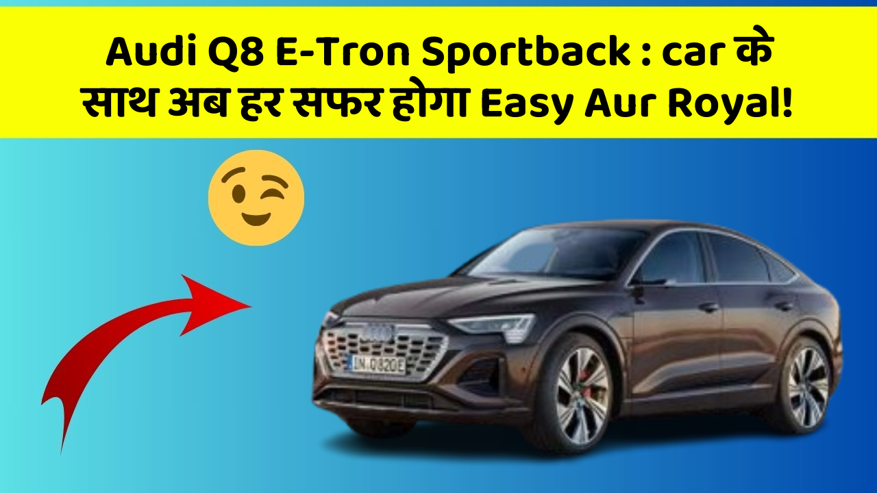Audi Q8 E-Tron Sportback: car के साथ अब हर सफर होगा Easy Aur Royal!