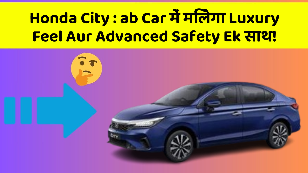 Honda City: ab Car में मिलेगा Luxury Feel Aur Advanced Safety Ek साथ!