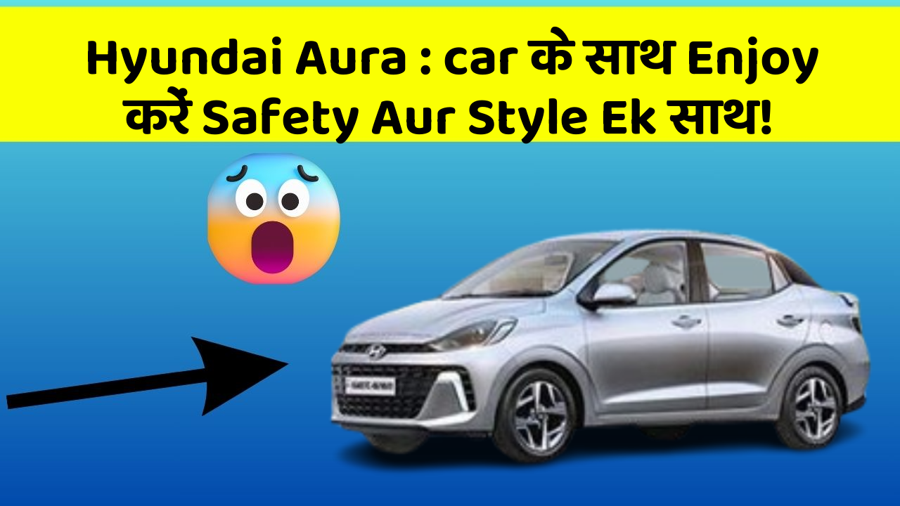 Hyundai Aura : car के साथ Enjoy करें Safety Aur Style Ek साथ!